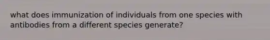 what does immunization of individuals from one species with antibodies from a different species generate?