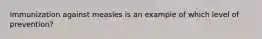 Immunization against measles is an example of which level of prevention?