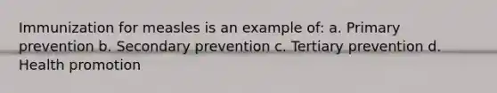 Immunization for measles is an example of: a. Primary prevention b. Secondary prevention c. Tertiary prevention d. Health promotion