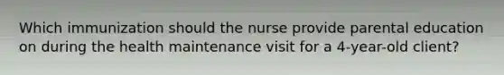 Which immunization should the nurse provide parental education on during the health maintenance visit for a 4-year-old client?