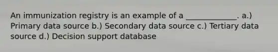 An immunization registry is an example of a _____________. a.) Primary data source b.) Secondary data source c.) Tertiary data source d.) Decision support database