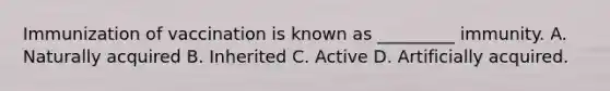 Immunization of vaccination is known as _________ immunity. A. Naturally acquired B. Inherited C. Active D. Artificially acquired.