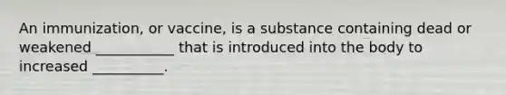 An immunization, or vaccine, is a substance containing dead or weakened ___________ that is introduced into the body to increased __________.