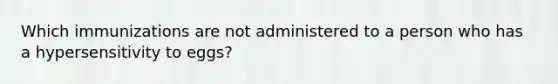 Which immunizations are not administered to a person who has a hypersensitivity to eggs?