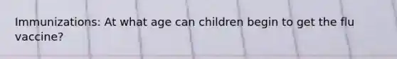 Immunizations: At what age can children begin to get the flu vaccine?