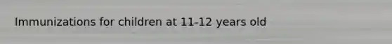 Immunizations for children at 11-12 years old