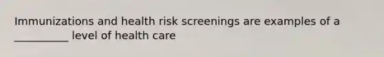 Immunizations and health risk screenings are examples of a __________ level of health care