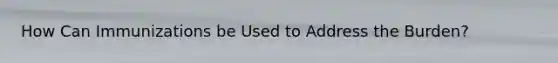 How Can Immunizations be Used to Address the Burden?