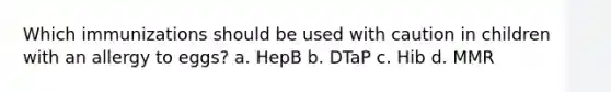 Which immunizations should be used with caution in children with an allergy to eggs? a. HepB b. DTaP c. Hib d. MMR