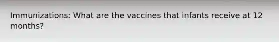 Immunizations: What are the vaccines that infants receive at 12 months?