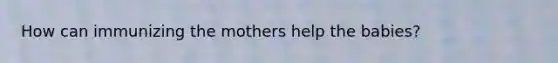How can immunizing the mothers help the babies?