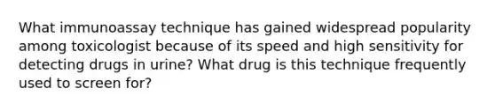 What immunoassay technique has gained widespread popularity among toxicologist because of its speed and high sensitivity for detecting drugs in urine? What drug is this technique frequently used to screen for?