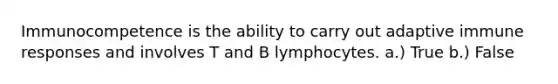 Immunocompetence is the ability to carry out adaptive immune responses and involves T and B lymphocytes. a.) True b.) False