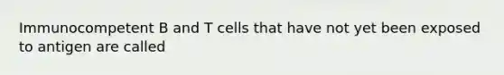 Immunocompetent B and T cells that have not yet been exposed to antigen are called