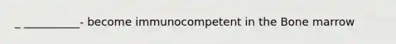 _ __________- become immunocompetent in the Bone marrow