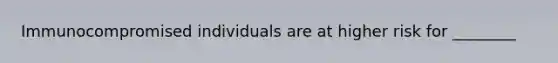 Immunocompromised individuals are at higher risk for ________