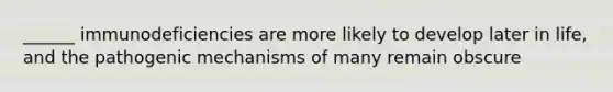 ______ immunodeficiencies are more likely to develop later in life, and the pathogenic mechanisms of many remain obscure