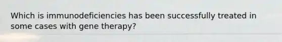 Which is immunodeficiencies has been successfully treated in some cases with <a href='https://www.questionai.com/knowledge/kxziHQcFFY-gene-therapy' class='anchor-knowledge'>gene therapy</a>?