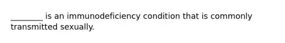 ________ is an immunodeficiency condition that is commonly transmitted sexually.