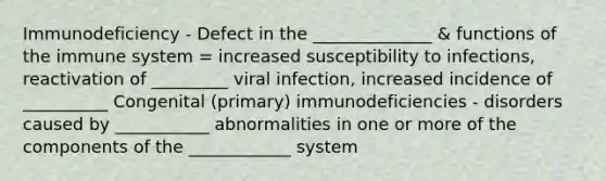 Immunodeficiency - Defect in the ______________ & functions of the immune system = increased susceptibility to infections, reactivation of _________ viral infection, increased incidence of __________ Congenital (primary) immunodeficiencies - disorders caused by ___________ abnormalities in one or more of the components of the ____________ system