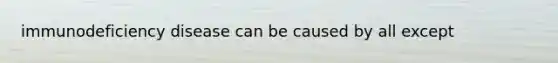 immunodeficiency disease can be caused by all except