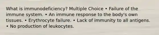 What is immunodeficiency? Multiple Choice • Failure of the immune system. • An immune response to the body's own tissues. • Erythrocyte failure. • Lack of immunity to all antigens. • No production of leukocytes.