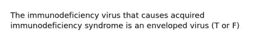 The immunodeficiency virus that causes acquired immunodeficiency syndrome is an enveloped virus (T or F)