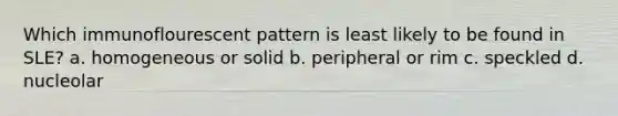 Which immunoflourescent pattern is least likely to be found in SLE? a. homogeneous or solid b. peripheral or rim c. speckled d. nucleolar