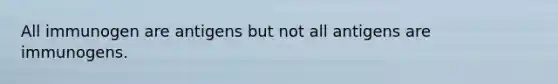 All immunogen are antigens but not all antigens are immunogens.