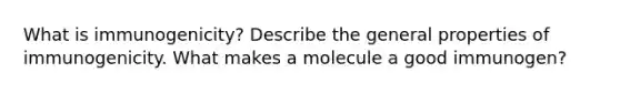 What is immunogenicity? Describe the general properties of immunogenicity. What makes a molecule a good immunogen?