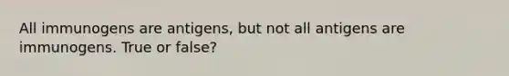 All immunogens are antigens, but not all antigens are immunogens. True or false?