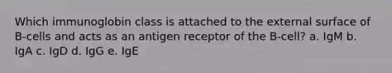 Which immunoglobin class is attached to the external surface of B-cells and acts as an antigen receptor of the B-cell? a. IgM b. IgA c. IgD d. IgG e. IgE