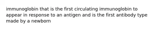 immunoglobin that is the first circulating immunoglobin to appear in response to an antigen and is the first antibody type made by a newborn