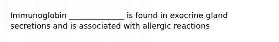 Immunoglobin ______________ is found in exocrine gland secretions and is associated with allergic reactions