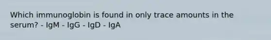 Which immunoglobin is found in only trace amounts in the serum? - IgM - IgG - IgD - IgA