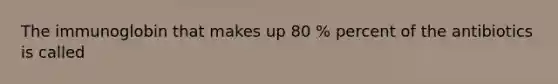The immunoglobin that makes up 80 % percent of the antibiotics is called