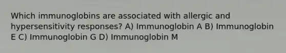 Which immunoglobins are associated with allergic and hypersensitivity responses? A) Immunoglobin A B) Immunoglobin E C) Immunoglobin G D) Immunoglobin M