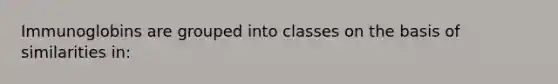 Immunoglobins are grouped into classes on the basis of similarities in: