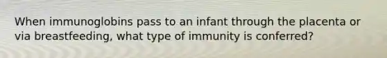 When immunoglobins pass to an infant through the placenta or via breastfeeding, what type of immunity is conferred?