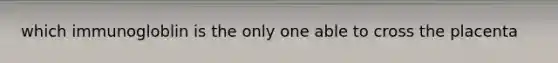 which immunogloblin is the only one able to cross the placenta