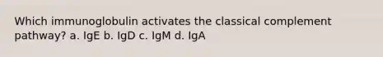 Which immunoglobulin activates the classical complement pathway? a. IgE b. IgD c. IgM d. IgA