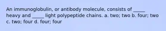 An immunoglobulin, or antibody molecule, consists of _____ heavy and _____ light polypeptide chains. a. two; two b. four; two c. two; four d. four; four