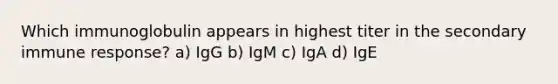 Which immunoglobulin appears in highest titer in the secondary immune response? a) IgG b) IgM c) IgA d) IgE