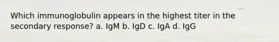 Which immunoglobulin appears in the highest titer in the secondary response? a. IgM b. IgD c. IgA d. IgG