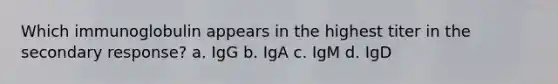 Which immunoglobulin appears in the highest titer in the secondary response? a. IgG b. IgA c. IgM d. IgD