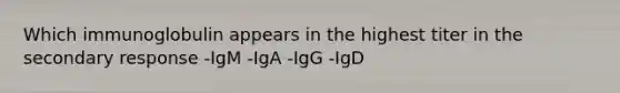 Which immunoglobulin appears in the highest titer in the secondary response -IgM -IgA -IgG -IgD