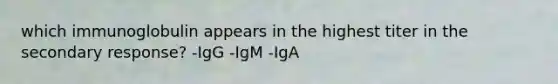 which immunoglobulin appears in the highest titer in the secondary response? -IgG -IgM -IgA