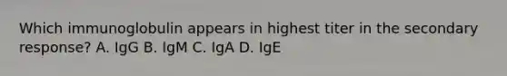 Which immunoglobulin appears in highest titer in the secondary response? A. IgG B. IgM C. IgA D. IgE