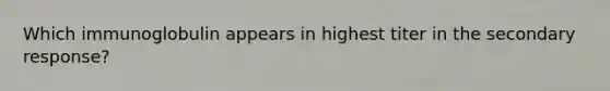 Which immunoglobulin appears in highest titer in the secondary response?