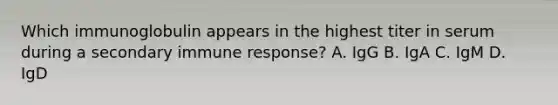 Which immunoglobulin appears in the highest titer in serum during a secondary immune response? A. IgG B. IgA C. IgM D. IgD